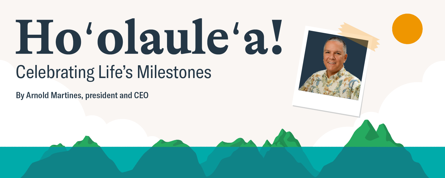 A banner graphic titled “Ho‘olaule‘a! Celebrating Life’s Milestones” features a portrait photo alongside an illustrated Hawaiian island landscape with ocean, mountains, clouds, and a sun. The graphic includes the byline, “By Arnold Martines, president and CEO.”